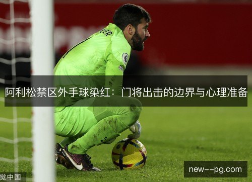 阿利松禁区外手球染红：门将出击的边界与心理准备
